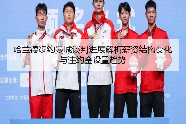 哈兰德续约曼城谈判进展解析薪资结构变化与违约金设置趋势