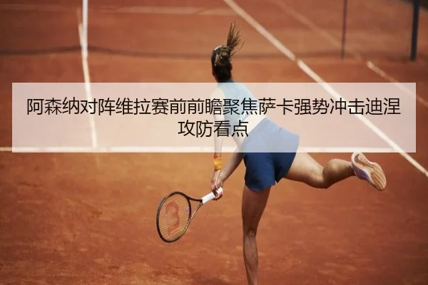 阿森纳对阵维拉赛前前瞻聚焦萨卡强势冲击迪涅攻防看点