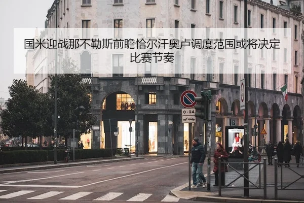 国米迎战那不勒斯前瞻恰尔汗奥卢调度范围或将决定比赛节奏