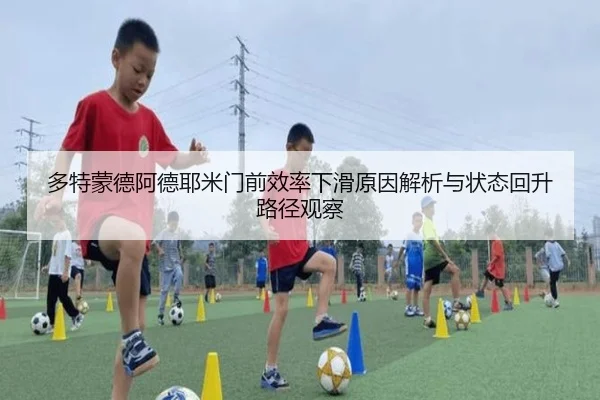 多特蒙德阿德耶米门前效率下滑原因解析与状态回升路径观察