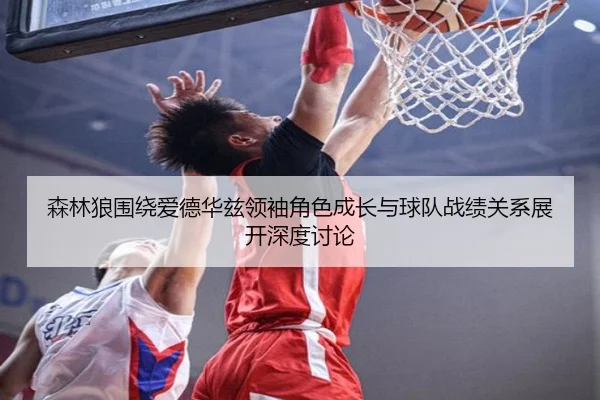 森林狼围绕爱德华兹领袖角色成长与球队战绩关系展开深度讨论