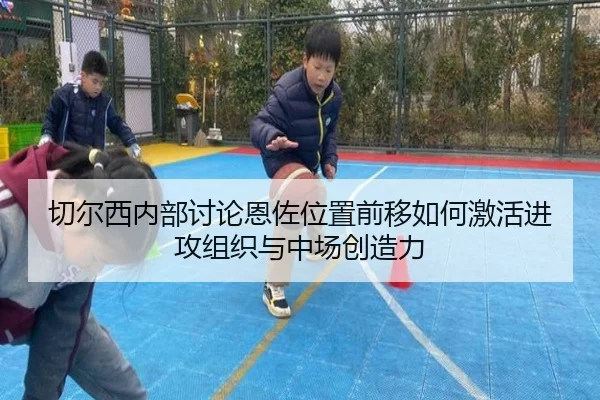 切尔西内部讨论恩佐位置前移如何激活进攻组织与中场创造力