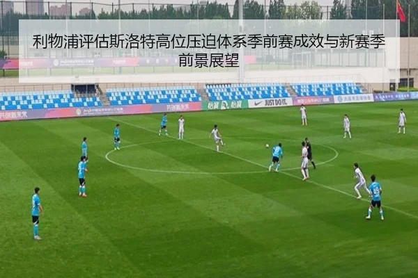 利物浦评估斯洛特高位压迫体系季前赛成效与新赛季前景展望