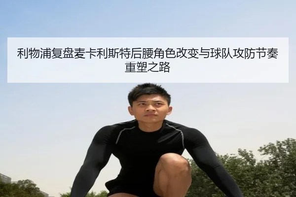 利物浦复盘麦卡利斯特后腰角色改变与球队攻防节奏重塑之路