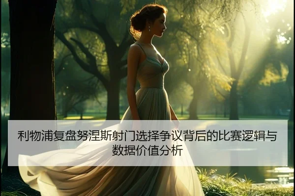利物浦复盘努涅斯射门选择争议背后的比赛逻辑与数据价值分析
