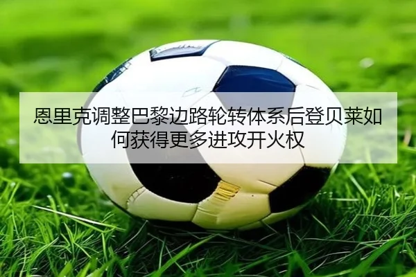 恩里克调整巴黎边路轮转体系后登贝莱如何获得更多进攻开火权