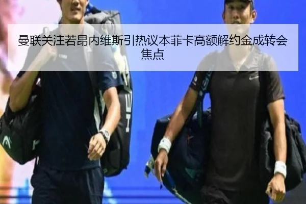 曼联关注若昂内维斯引热议本菲卡高额解约金成转会焦点