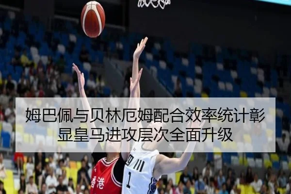 姆巴佩与贝林厄姆配合效率统计彰显皇马进攻层次全面升级
